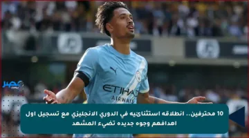 10 محترفين.. انطلاقة استثنائية في الدوري الإنجليزي مع تسجيل أول أهدافهم وجوه جديدة تضيء المشهد